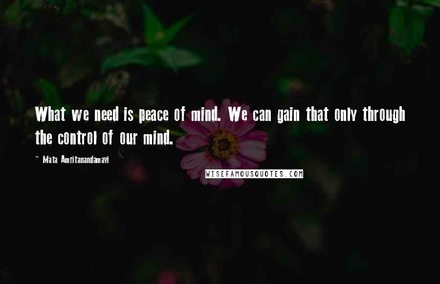 Mata Amritanandamayi Quotes: What we need is peace of mind. We can gain that only through the control of our mind.