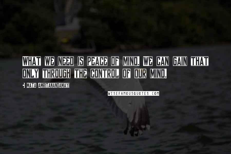 Mata Amritanandamayi Quotes: What we need is peace of mind. We can gain that only through the control of our mind.