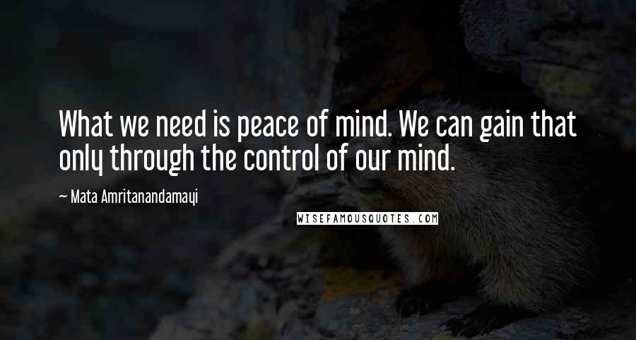 Mata Amritanandamayi Quotes: What we need is peace of mind. We can gain that only through the control of our mind.