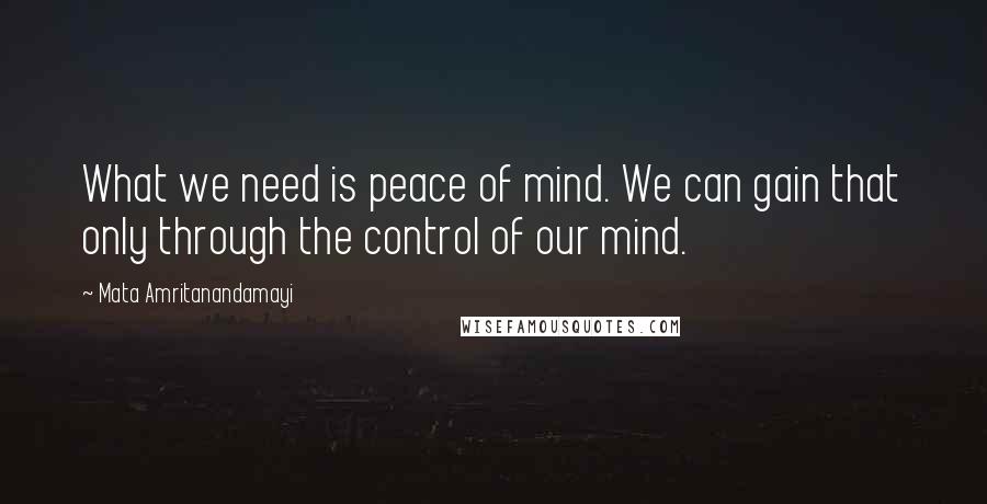 Mata Amritanandamayi Quotes: What we need is peace of mind. We can gain that only through the control of our mind.