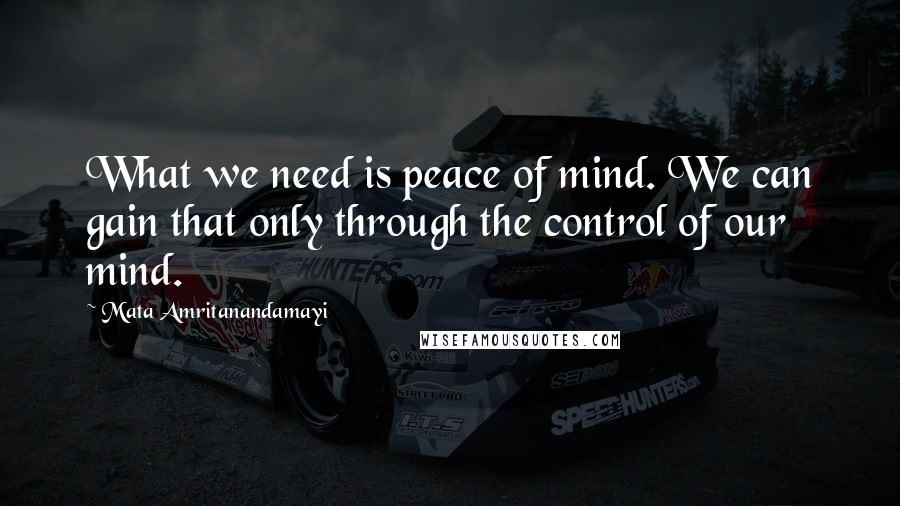 Mata Amritanandamayi Quotes: What we need is peace of mind. We can gain that only through the control of our mind.