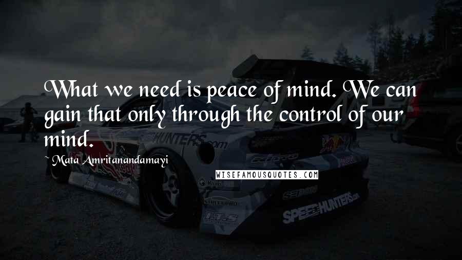 Mata Amritanandamayi Quotes: What we need is peace of mind. We can gain that only through the control of our mind.