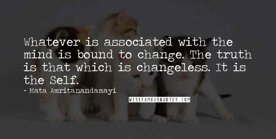 Mata Amritanandamayi Quotes: Whatever is associated with the mind is bound to change. The truth is that which is changeless. It is the Self.