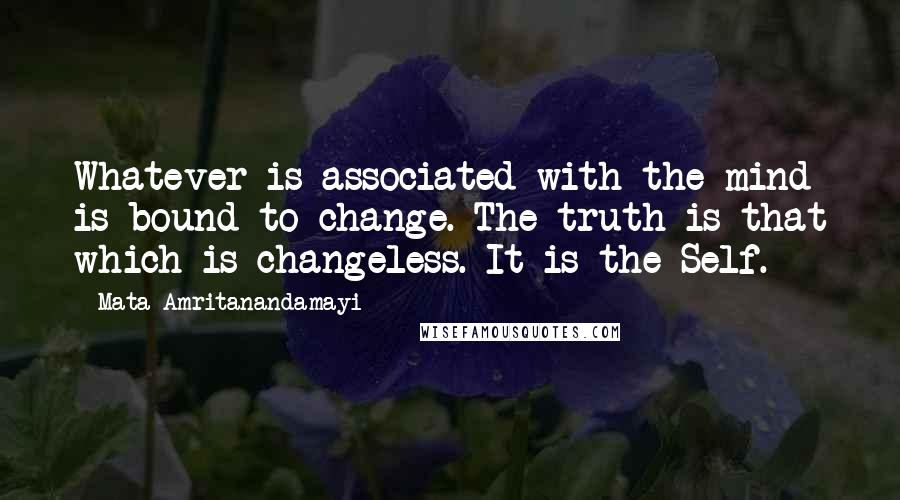 Mata Amritanandamayi Quotes: Whatever is associated with the mind is bound to change. The truth is that which is changeless. It is the Self.