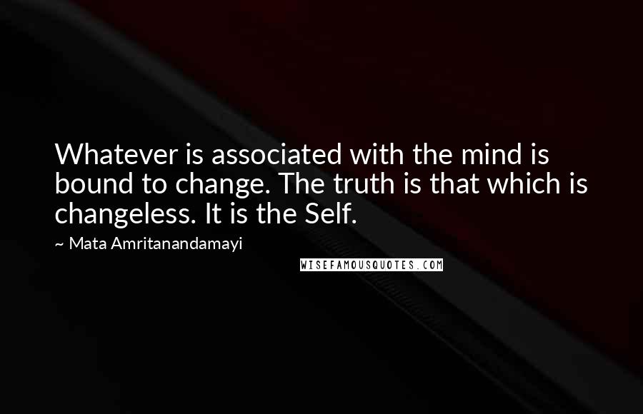 Mata Amritanandamayi Quotes: Whatever is associated with the mind is bound to change. The truth is that which is changeless. It is the Self.