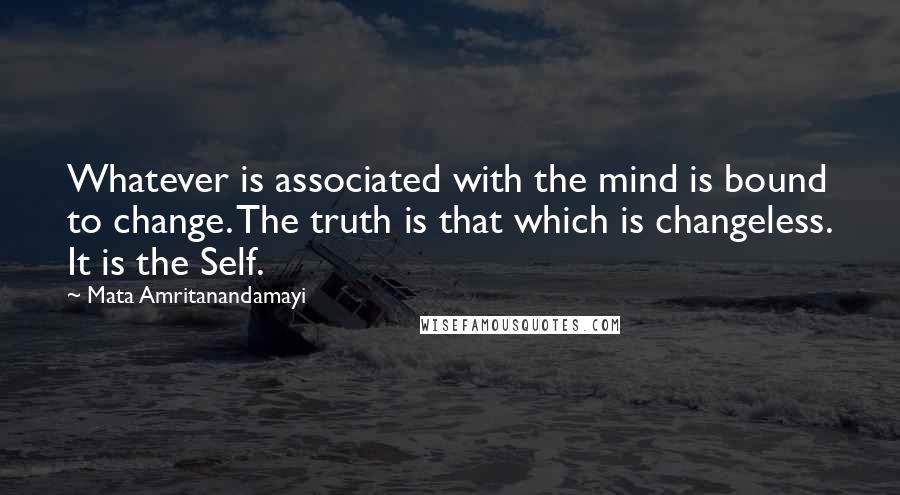 Mata Amritanandamayi Quotes: Whatever is associated with the mind is bound to change. The truth is that which is changeless. It is the Self.