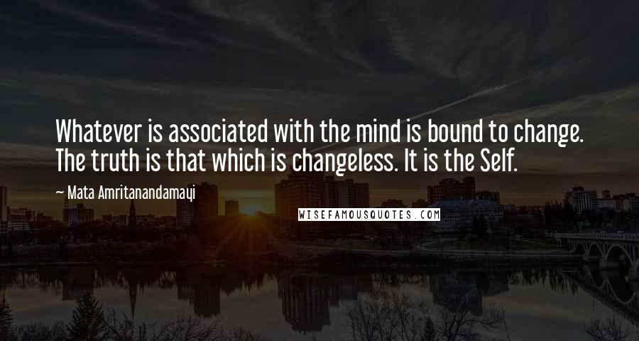 Mata Amritanandamayi Quotes: Whatever is associated with the mind is bound to change. The truth is that which is changeless. It is the Self.