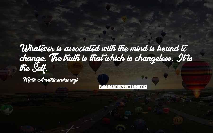 Mata Amritanandamayi Quotes: Whatever is associated with the mind is bound to change. The truth is that which is changeless. It is the Self.