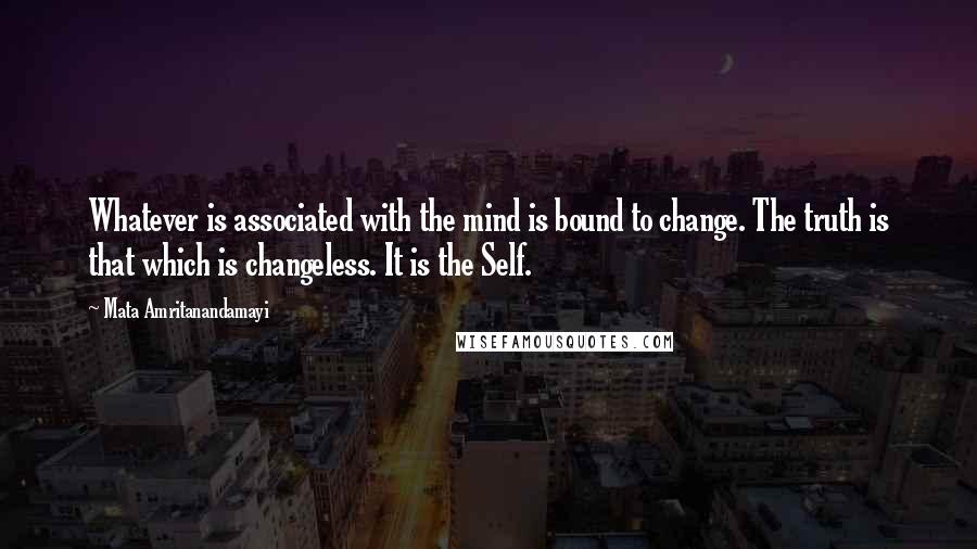 Mata Amritanandamayi Quotes: Whatever is associated with the mind is bound to change. The truth is that which is changeless. It is the Self.