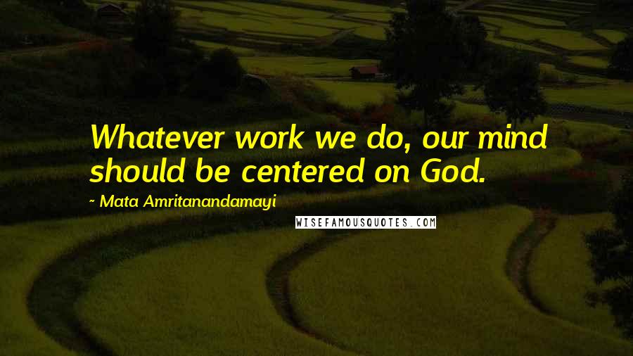 Mata Amritanandamayi Quotes: Whatever work we do, our mind should be centered on God.