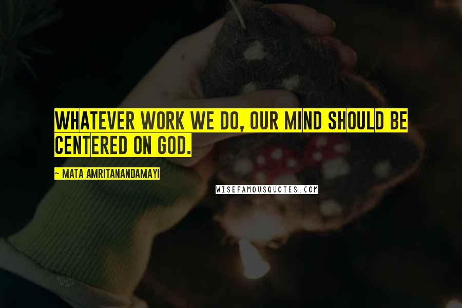 Mata Amritanandamayi Quotes: Whatever work we do, our mind should be centered on God.