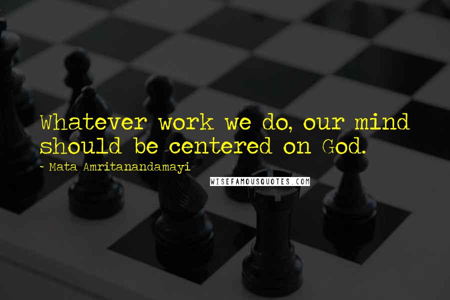 Mata Amritanandamayi Quotes: Whatever work we do, our mind should be centered on God.