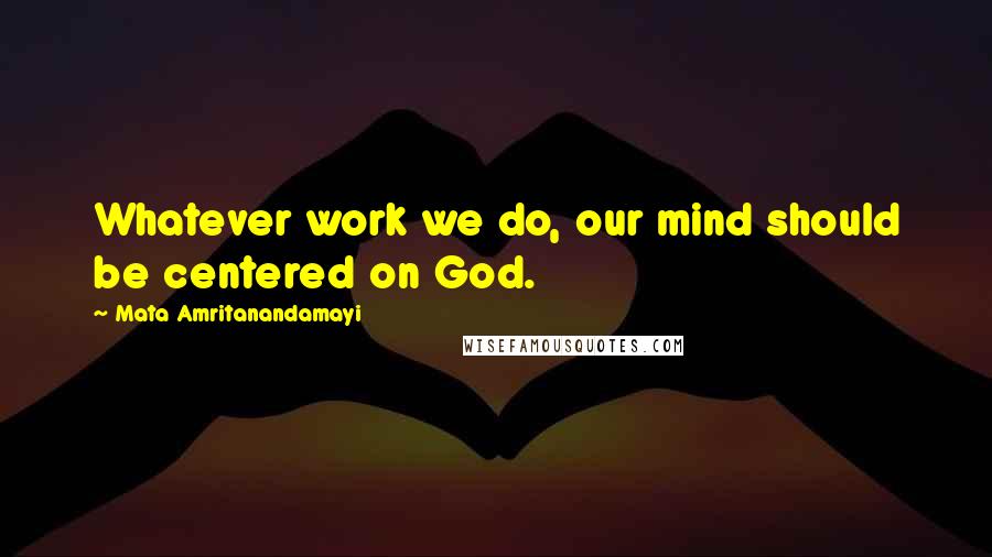 Mata Amritanandamayi Quotes: Whatever work we do, our mind should be centered on God.