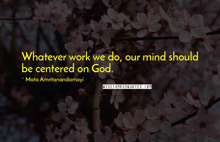 Mata Amritanandamayi Quotes: Whatever work we do, our mind should be centered on God.