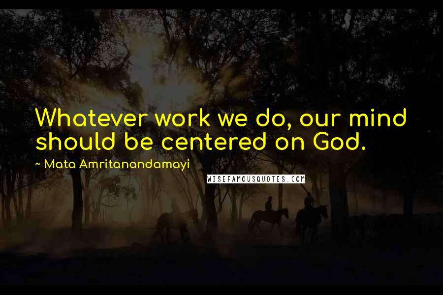Mata Amritanandamayi Quotes: Whatever work we do, our mind should be centered on God.