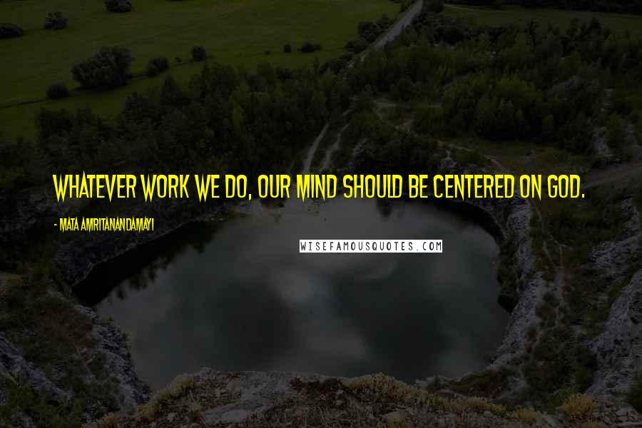 Mata Amritanandamayi Quotes: Whatever work we do, our mind should be centered on God.