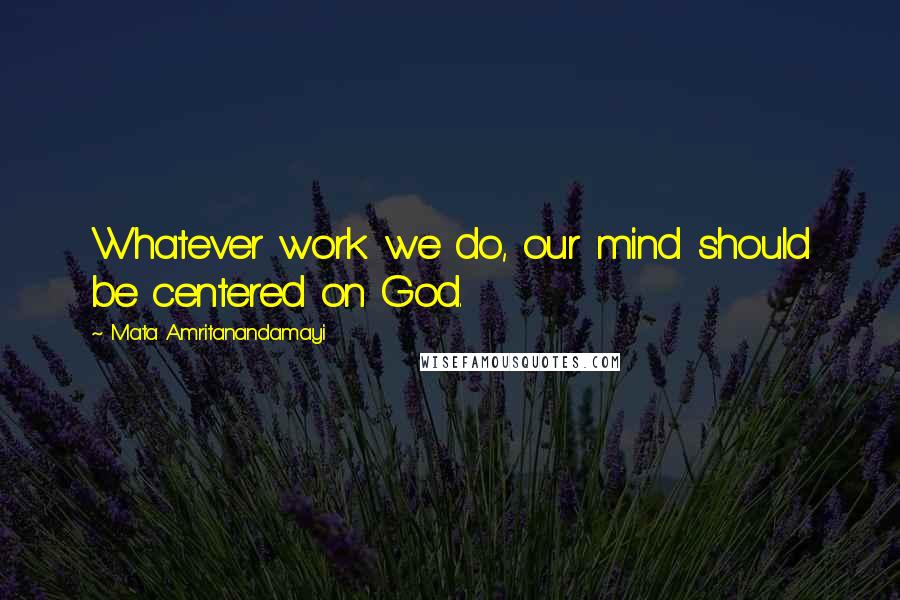 Mata Amritanandamayi Quotes: Whatever work we do, our mind should be centered on God.