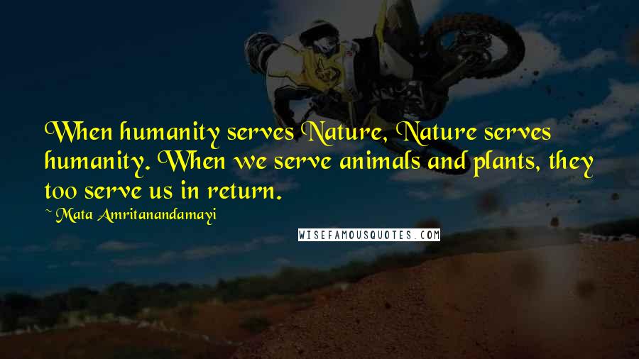 Mata Amritanandamayi Quotes: When humanity serves Nature, Nature serves humanity. When we serve animals and plants, they too serve us in return.