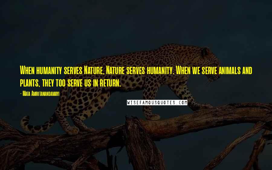 Mata Amritanandamayi Quotes: When humanity serves Nature, Nature serves humanity. When we serve animals and plants, they too serve us in return.