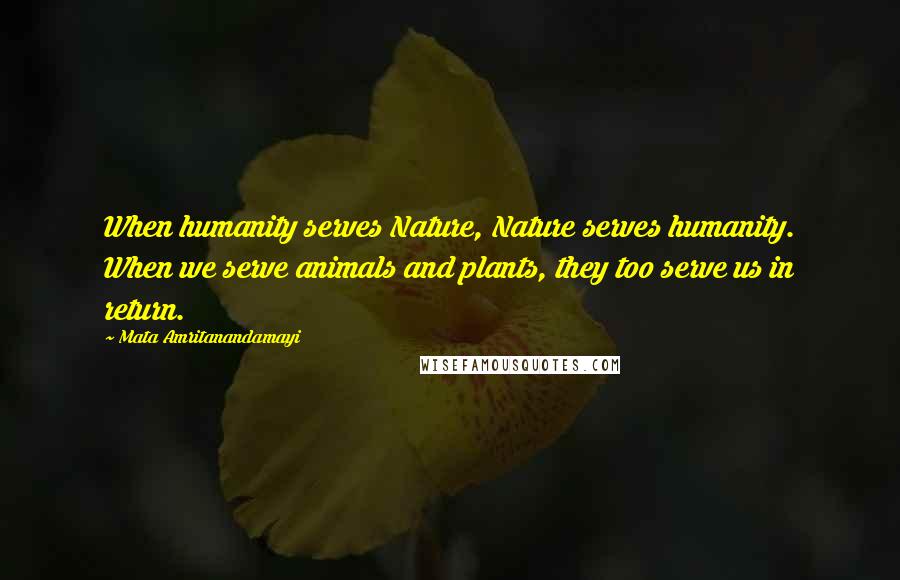 Mata Amritanandamayi Quotes: When humanity serves Nature, Nature serves humanity. When we serve animals and plants, they too serve us in return.