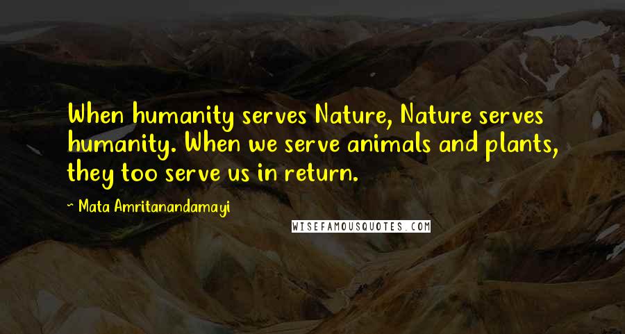 Mata Amritanandamayi Quotes: When humanity serves Nature, Nature serves humanity. When we serve animals and plants, they too serve us in return.
