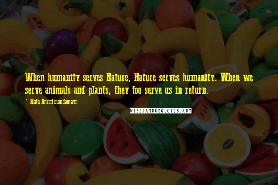 Mata Amritanandamayi Quotes: When humanity serves Nature, Nature serves humanity. When we serve animals and plants, they too serve us in return.