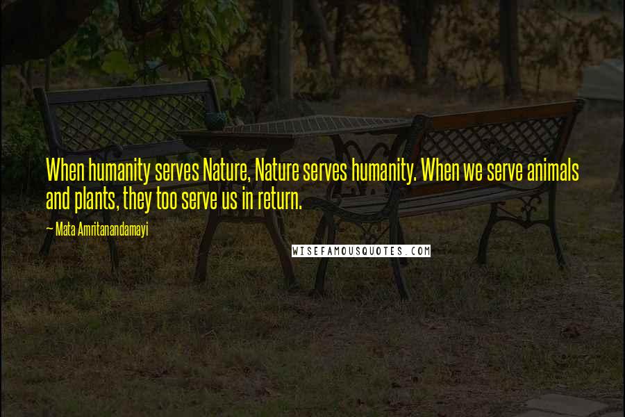 Mata Amritanandamayi Quotes: When humanity serves Nature, Nature serves humanity. When we serve animals and plants, they too serve us in return.