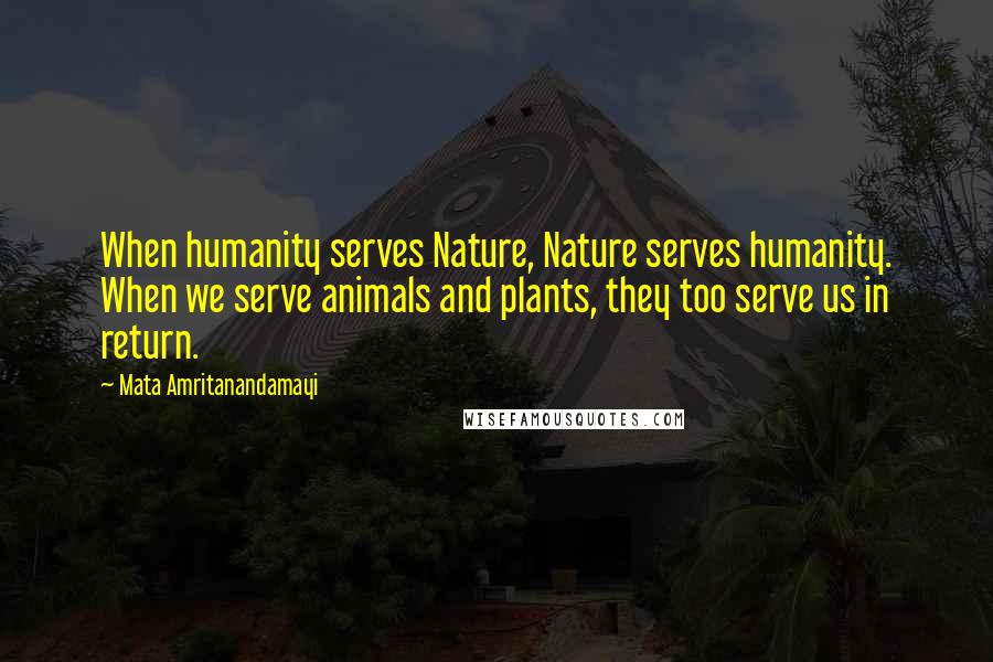 Mata Amritanandamayi Quotes: When humanity serves Nature, Nature serves humanity. When we serve animals and plants, they too serve us in return.