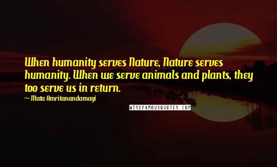 Mata Amritanandamayi Quotes: When humanity serves Nature, Nature serves humanity. When we serve animals and plants, they too serve us in return.