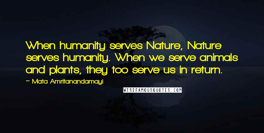 Mata Amritanandamayi Quotes: When humanity serves Nature, Nature serves humanity. When we serve animals and plants, they too serve us in return.