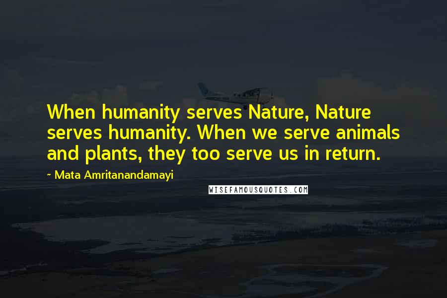 Mata Amritanandamayi Quotes: When humanity serves Nature, Nature serves humanity. When we serve animals and plants, they too serve us in return.