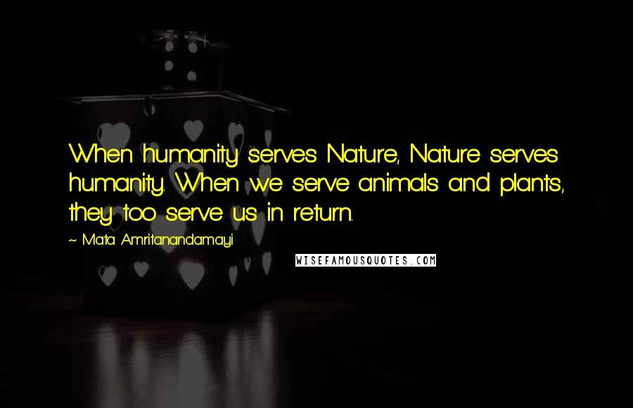 Mata Amritanandamayi Quotes: When humanity serves Nature, Nature serves humanity. When we serve animals and plants, they too serve us in return.