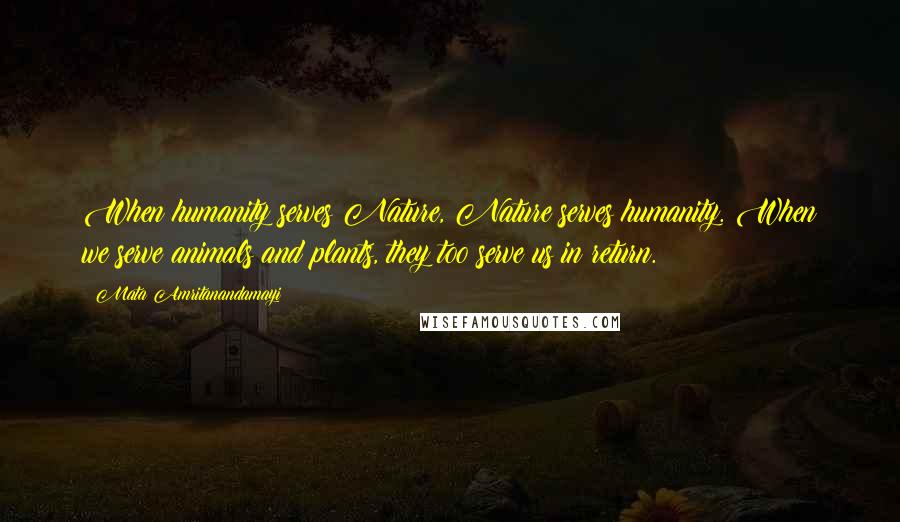 Mata Amritanandamayi Quotes: When humanity serves Nature, Nature serves humanity. When we serve animals and plants, they too serve us in return.