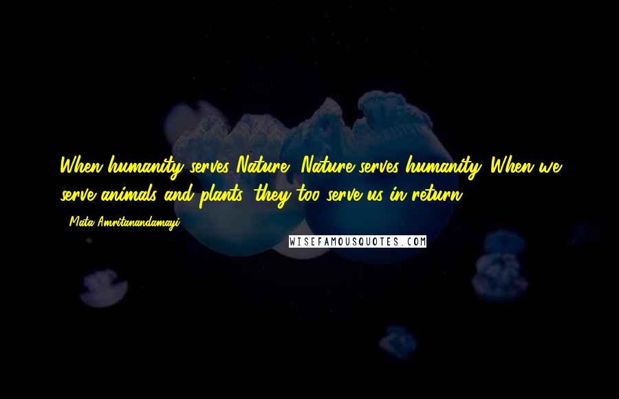 Mata Amritanandamayi Quotes: When humanity serves Nature, Nature serves humanity. When we serve animals and plants, they too serve us in return.