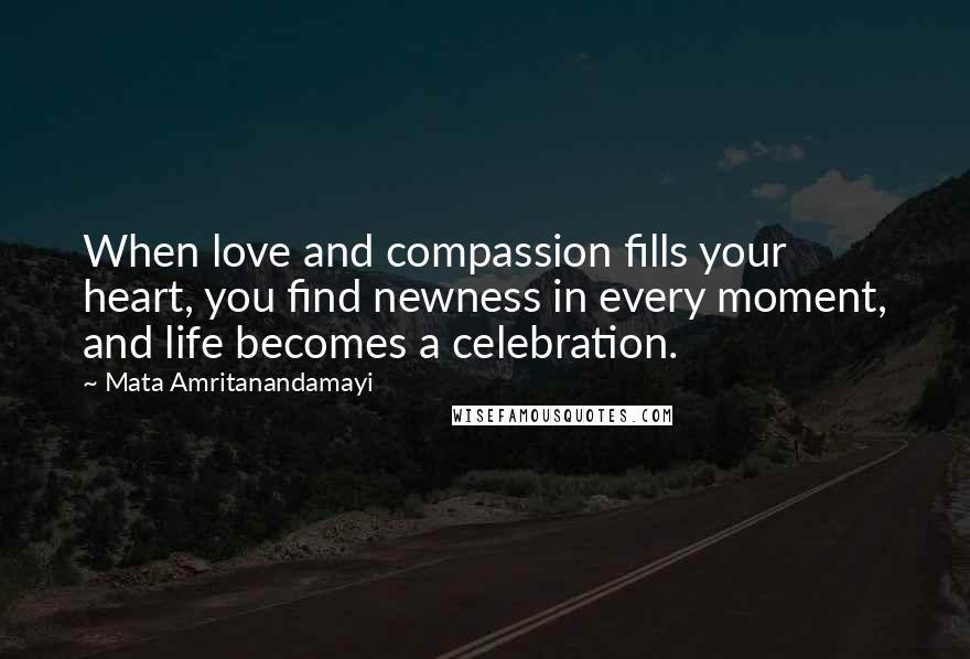 Mata Amritanandamayi Quotes: When love and compassion fills your heart, you find newness in every moment, and life becomes a celebration.