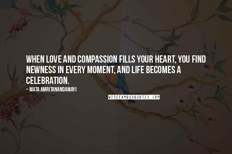 Mata Amritanandamayi Quotes: When love and compassion fills your heart, you find newness in every moment, and life becomes a celebration.