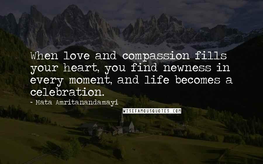 Mata Amritanandamayi Quotes: When love and compassion fills your heart, you find newness in every moment, and life becomes a celebration.