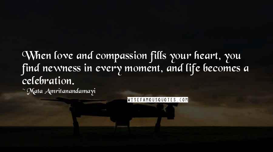 Mata Amritanandamayi Quotes: When love and compassion fills your heart, you find newness in every moment, and life becomes a celebration.