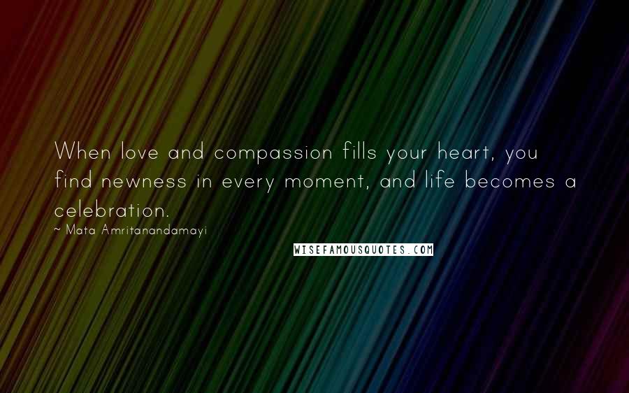 Mata Amritanandamayi Quotes: When love and compassion fills your heart, you find newness in every moment, and life becomes a celebration.