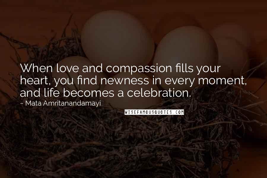 Mata Amritanandamayi Quotes: When love and compassion fills your heart, you find newness in every moment, and life becomes a celebration.