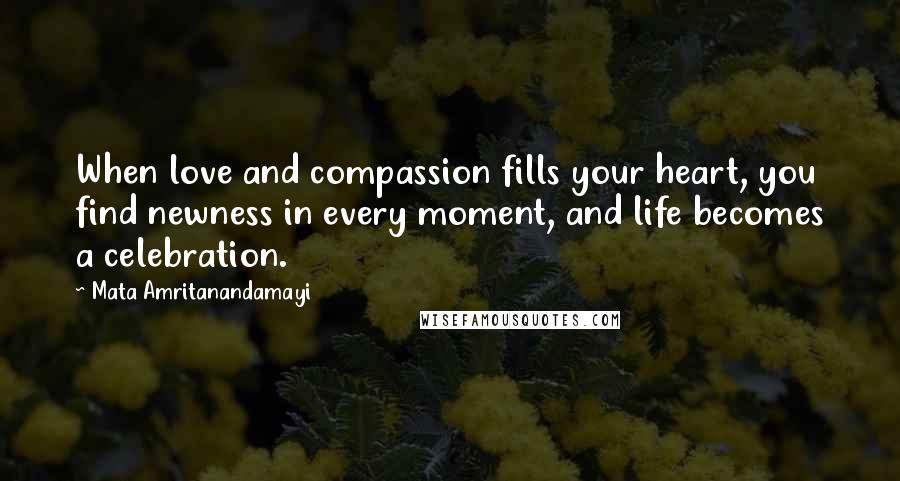 Mata Amritanandamayi Quotes: When love and compassion fills your heart, you find newness in every moment, and life becomes a celebration.