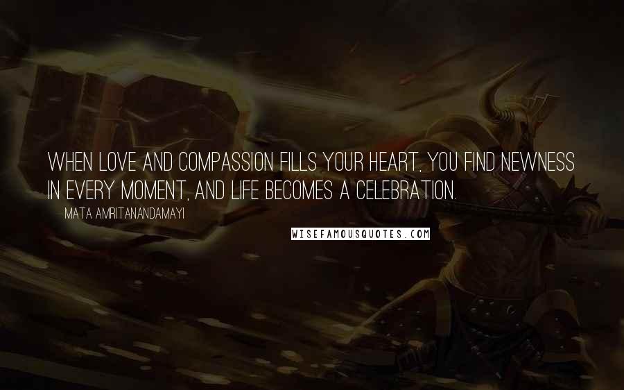 Mata Amritanandamayi Quotes: When love and compassion fills your heart, you find newness in every moment, and life becomes a celebration.