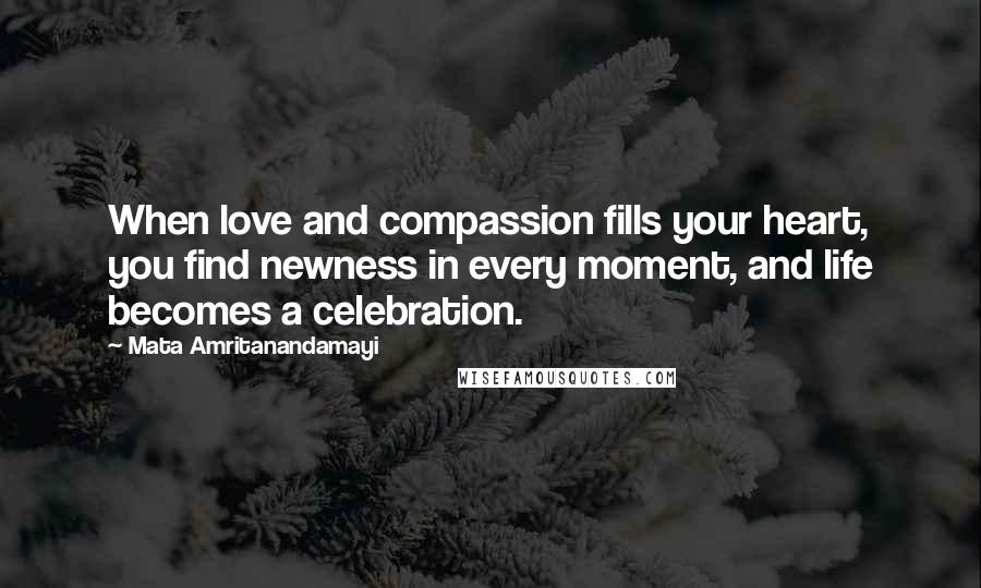 Mata Amritanandamayi Quotes: When love and compassion fills your heart, you find newness in every moment, and life becomes a celebration.