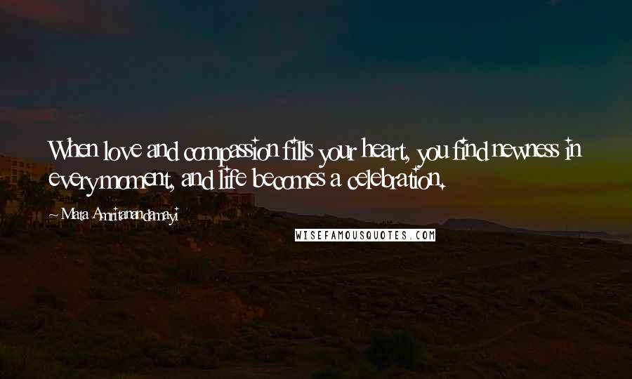 Mata Amritanandamayi Quotes: When love and compassion fills your heart, you find newness in every moment, and life becomes a celebration.