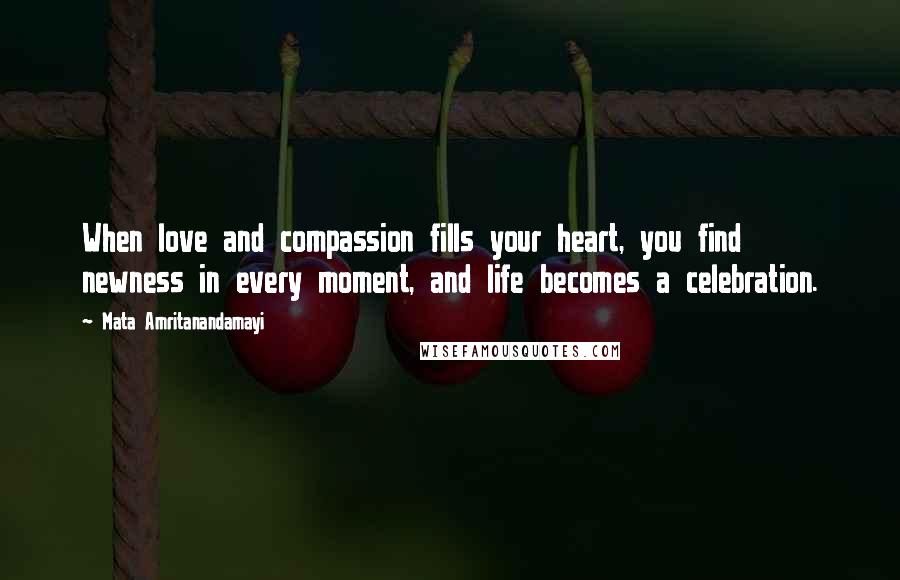 Mata Amritanandamayi Quotes: When love and compassion fills your heart, you find newness in every moment, and life becomes a celebration.