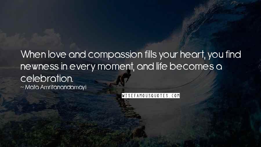 Mata Amritanandamayi Quotes: When love and compassion fills your heart, you find newness in every moment, and life becomes a celebration.