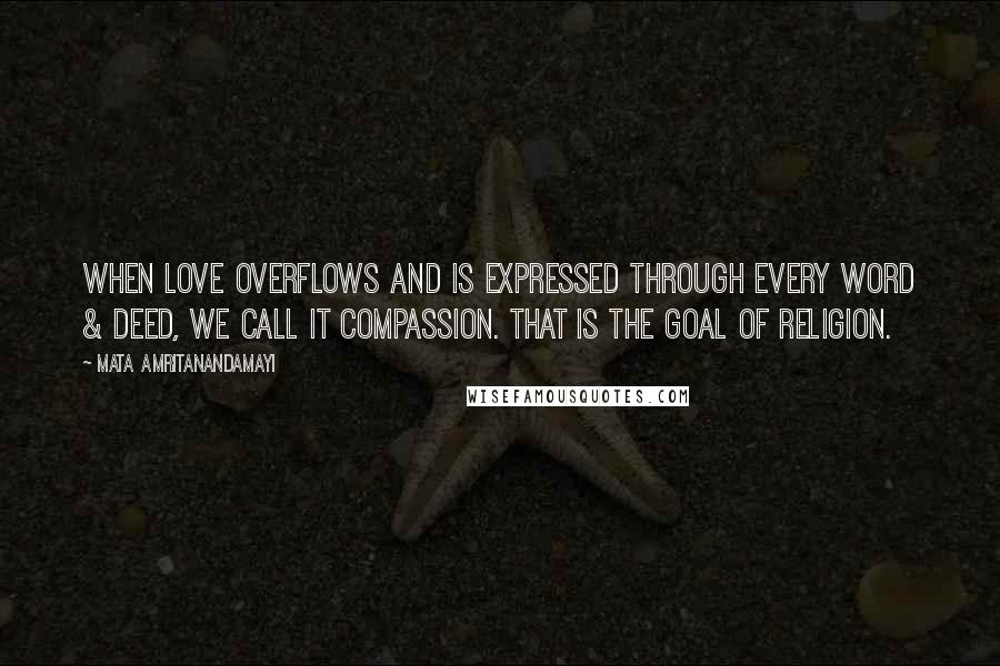 Mata Amritanandamayi Quotes: When love overflows and is expressed through every word & deed, we call it compassion. That is the goal of religion.