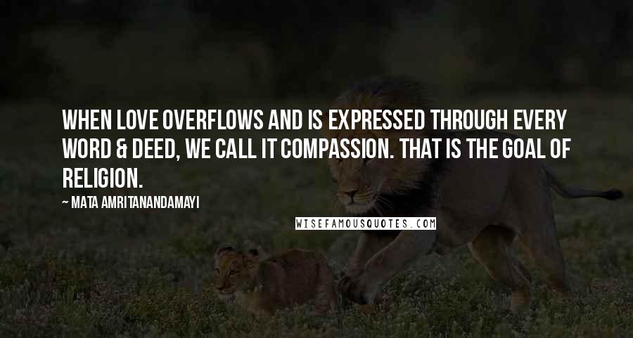 Mata Amritanandamayi Quotes: When love overflows and is expressed through every word & deed, we call it compassion. That is the goal of religion.