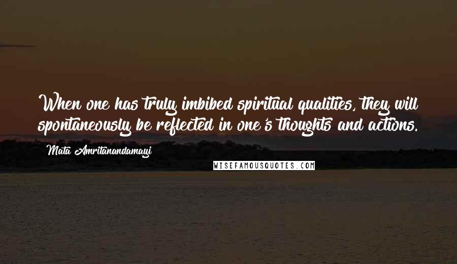 Mata Amritanandamayi Quotes: When one has truly imbibed spiritual qualities, they will spontaneously be reflected in one's thoughts and actions.