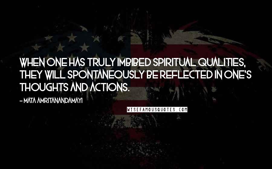 Mata Amritanandamayi Quotes: When one has truly imbibed spiritual qualities, they will spontaneously be reflected in one's thoughts and actions.